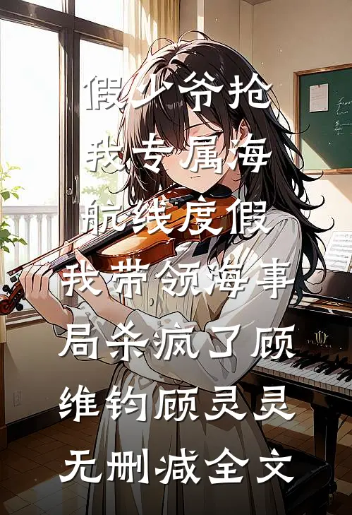 假少爷抢我专属海航线度假，我带领海事局杀疯了顾维钧顾灵灵无删减全文