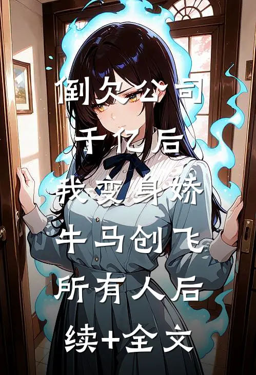 倒欠公司千亿后，我变身娇牛马创飞所有人后续+全文
