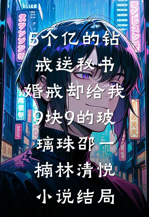 5个亿的钻戒送秘书，婚戒却给我9块9的玻璃珠邵一楠林清悦小说结局
