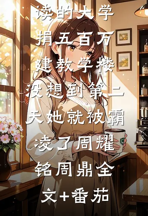 我给妹妹就读的大学捐五百万建教学楼，没想到第二天她就被霸凌了周耀铭周鼎全文+番茄