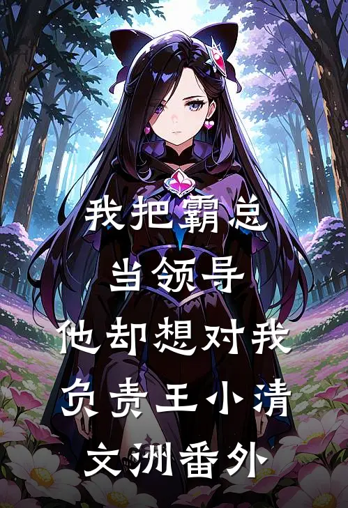 我把霸总当领导，他却想对我负责王小清文洲番外