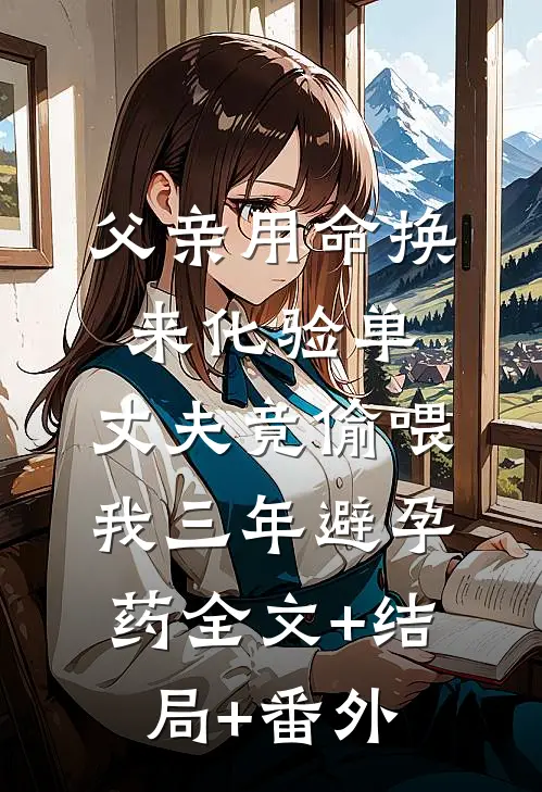 父亲用命换来化验单，丈夫竟偷喂我三年避孕药全文+结局+番外