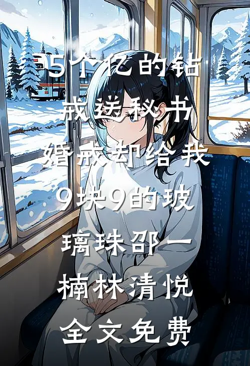 5个亿的钻戒送秘书，婚戒却给我9块9的玻璃珠邵一楠林清悦全文免费