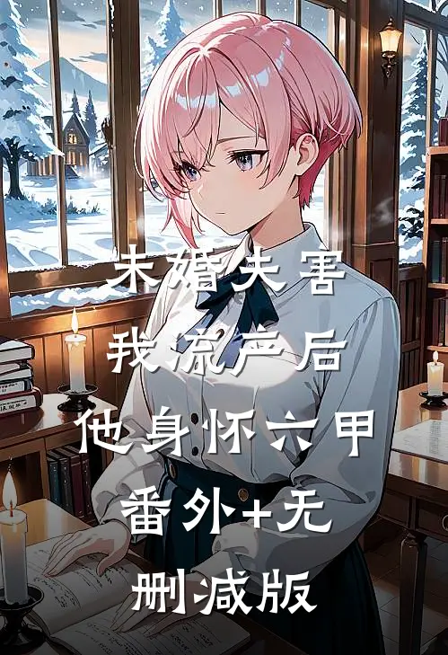 未婚夫害我流产后，他身怀六甲:番外+无删减版