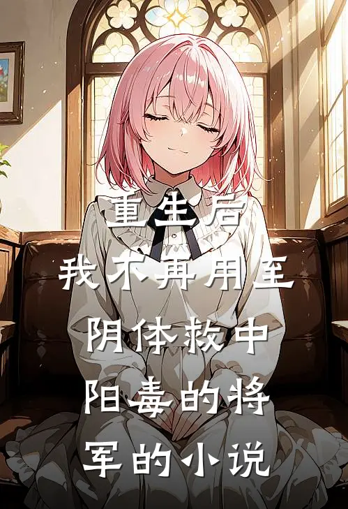重生后，我不再用至阴体救中阳毒的将军的小说