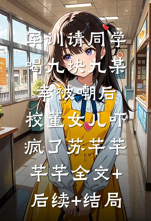 军训请同学喝九块九某幸被嘲后，校董女儿吓疯了苏芊芊芊芊全文+后续+结局