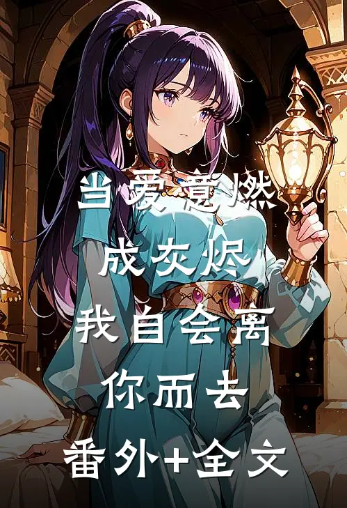 当爱意燃成灰烬，我自会离你而去:(番外)+(全文)