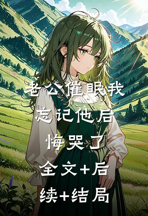 老公催眠我忘记他后，悔哭了:全文+后续+结局