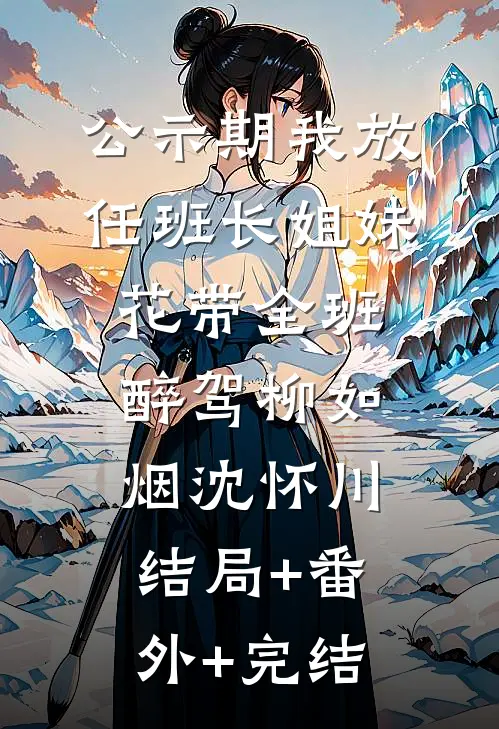 公示期我放任班长姐妹花带全班醉驾柳如烟沈怀川结局+番外+完结