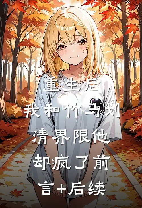 重生后，我和竹马划清界限他却疯了前言+后续