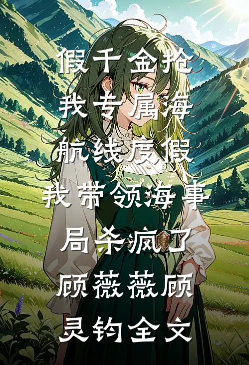 假千金抢我专属海航线度假，我带领海事局杀疯了顾薇薇顾灵钧全文