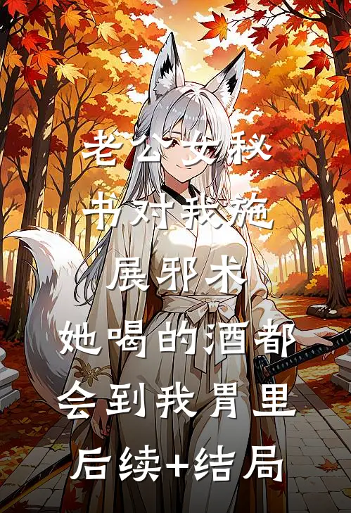 老公女秘书对我施展邪术，她喝的酒都会到我胃里后续+结局