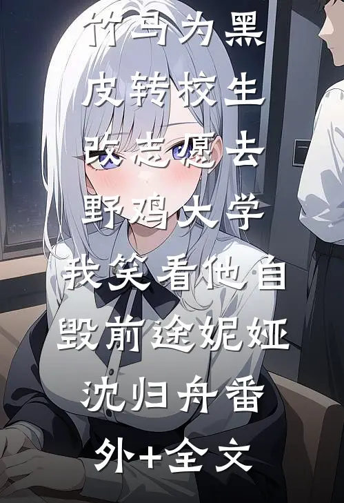 竹马为黑皮转校生改志愿去野鸡大学，我笑看他自毁前途妮娅沈归舟(番外)+(全文)