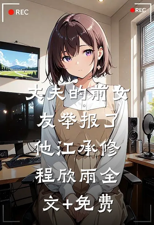 丈夫的前女友举报了他江承修程欣雨全文+免费