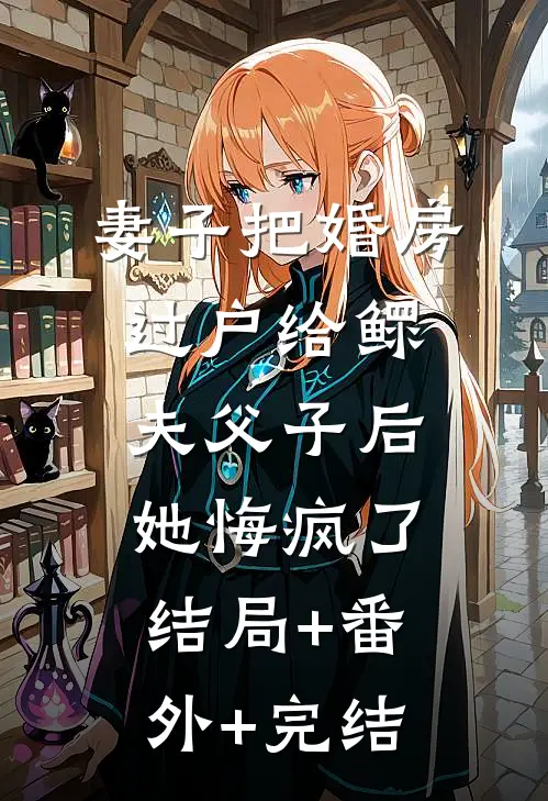妻子把婚房过户给鳏夫父子后，她悔疯了:结局+番外+完结