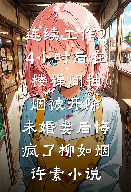 连续工作24小时后在楼梯间抽烟被开除，未婚妻后悔疯了柳如烟许素小说