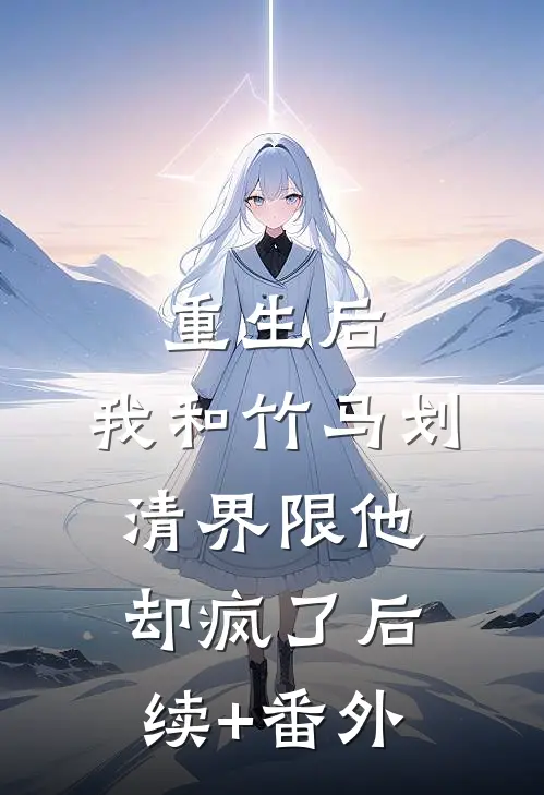 重生后，我和竹马划清界限他却疯了后续+番外