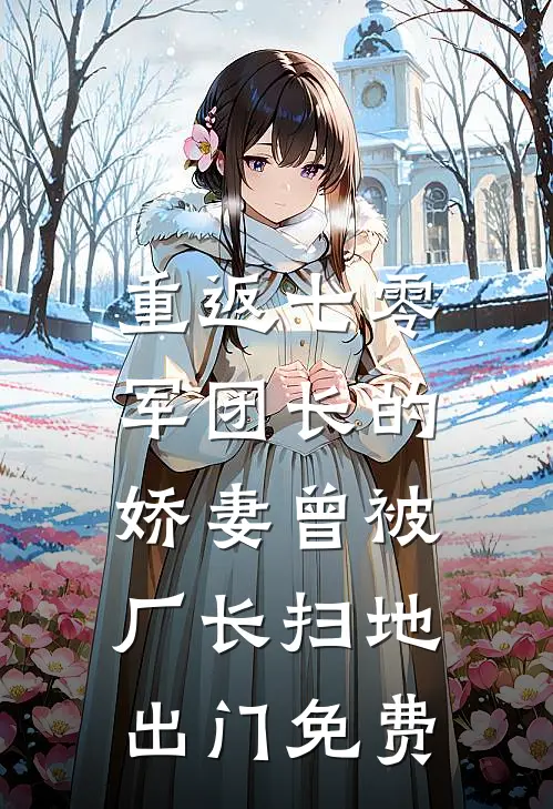 重返七零，军团长的娇妻曾被厂长扫地出门免费