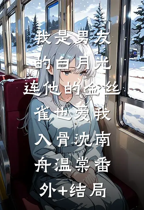 我是男友的白月光，连他的金丝雀也爱我入骨沈南舟温棠(番外)+(结局)