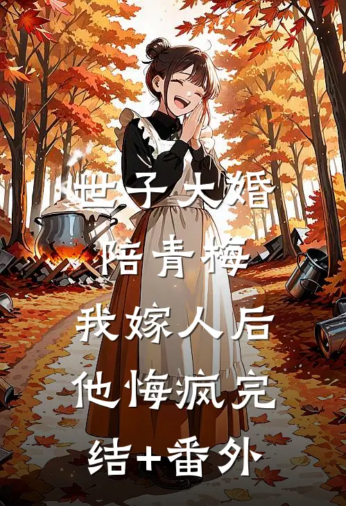 世子大婚陪青梅，我嫁人后他悔疯完结+番外