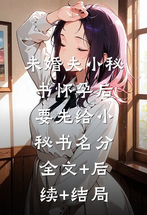 未婚夫小秘书怀孕后，要先给小秘书名分全文+后续+结局