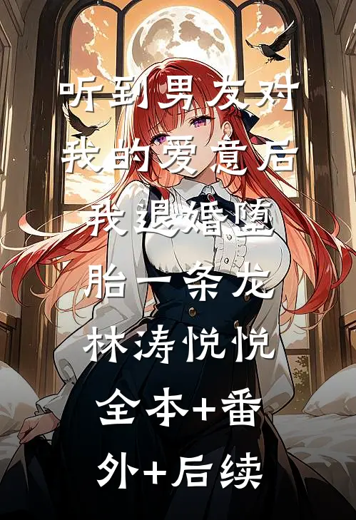 听到男友对我的爱意后，我退婚堕胎一条龙林涛悦悦:全本+番外+后续