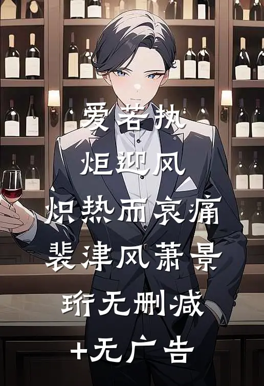 爱若执炬迎风，炽热而哀痛裴津风萧景珩无删减+无广告