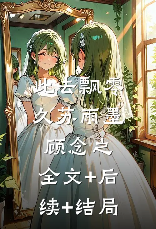 此去飘零久苏雨墨顾念之:全文+后续+结局