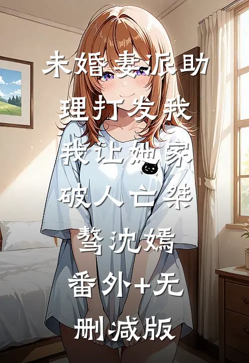 未婚妻派助理打发我，我让她家破人亡桀骜沈嫣:番外+无删减版