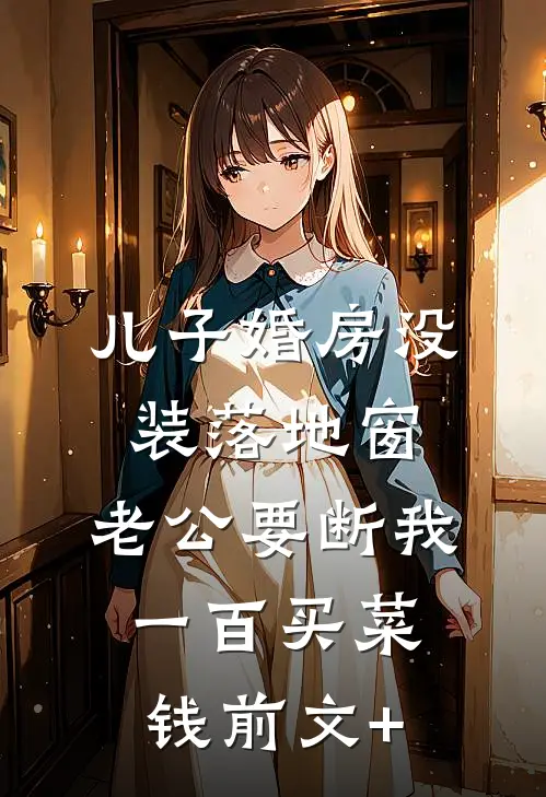 儿子婚房没装落地窗，老公要断我一百买菜钱前文+