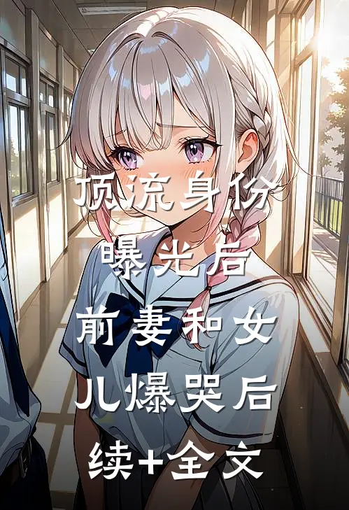 顶流身份曝光后，前妻和女儿爆哭后续+全文
