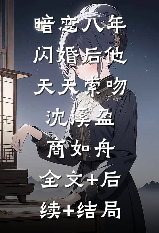 暗恋八年：闪婚后他天天索吻沈溪盈商如舟:全文+后续+结局
