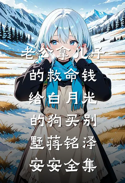 老公拿儿子的救命钱给白月光的狗买别墅蒋铭泽安安全集