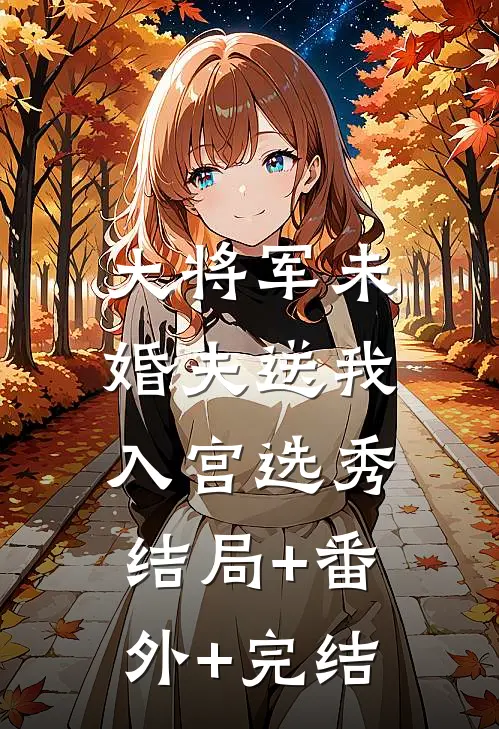 大将军未婚夫送我入宫选秀:结局+番外+完结