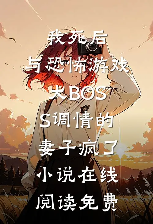 我死后，与恐怖游戏大BOSS调情的妻子疯了小说在线阅读免费