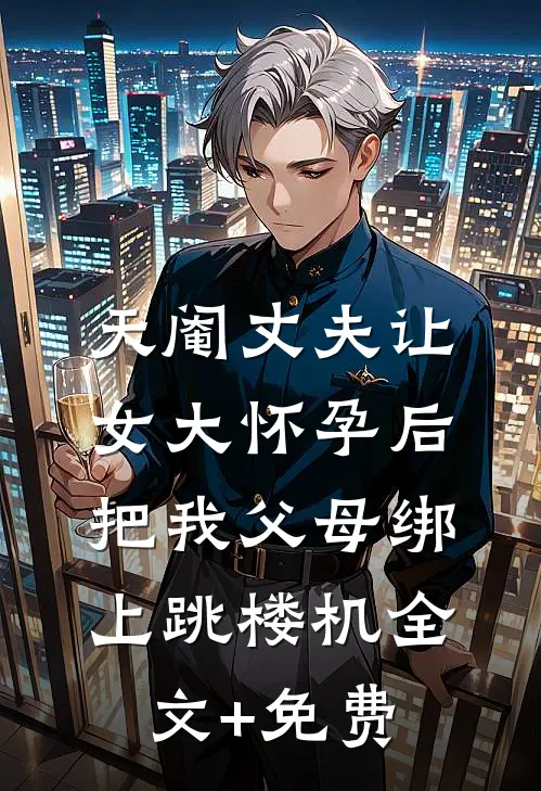 天阉丈夫让女大怀孕后，把我父母绑上跳楼机全文+免费