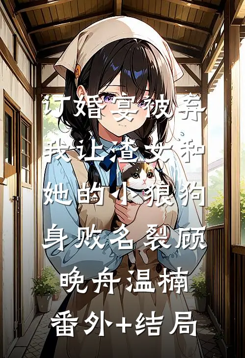 订婚宴被弃，我让渣女和她的小狼狗身败名裂顾晚舟温楠:(番外)+(结局)