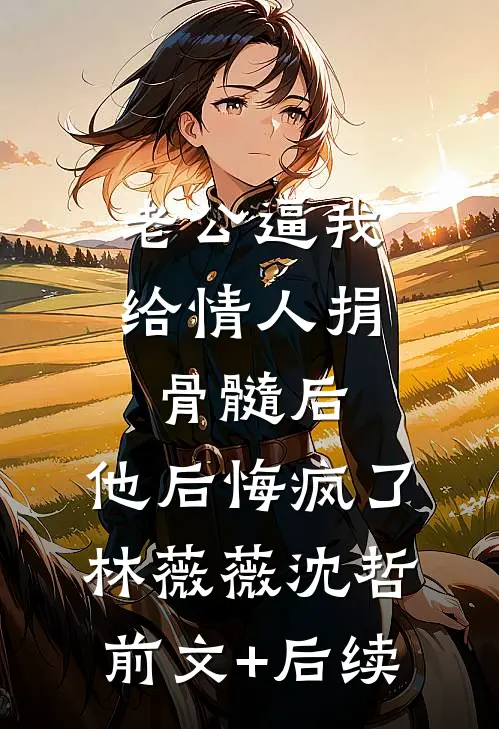 老公逼我给情人捐骨髓后，他后悔疯了林薇薇沈哲:前文+后续