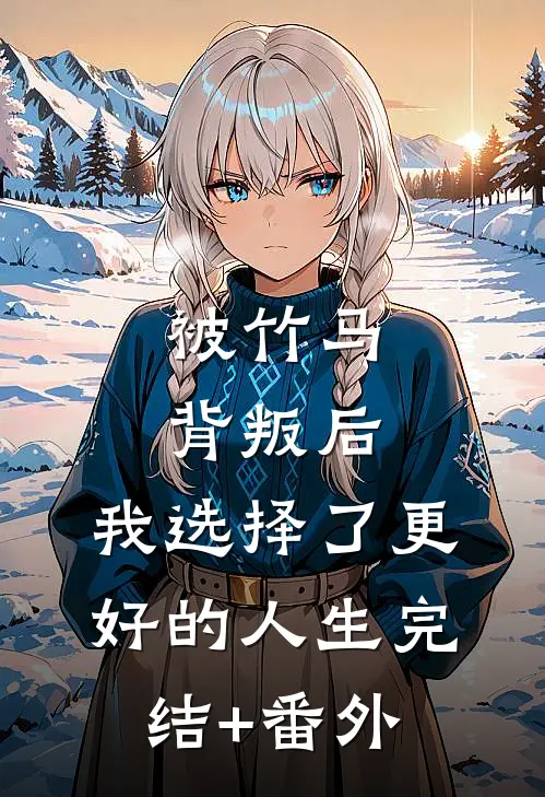 被竹马背叛后，我选择了更好的人生完结+番外