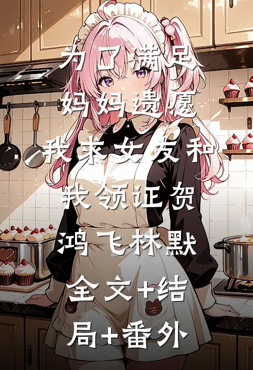 为了满足妈妈遗愿，我求女友和我领证贺鸿飞林默:全文+结局+番外