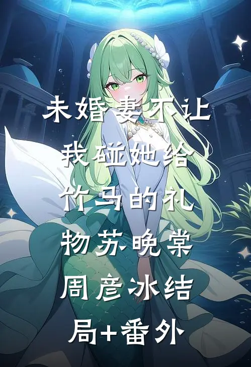 未婚妻不让我碰她给竹马的礼物苏晚棠周彦冰结局+番外
