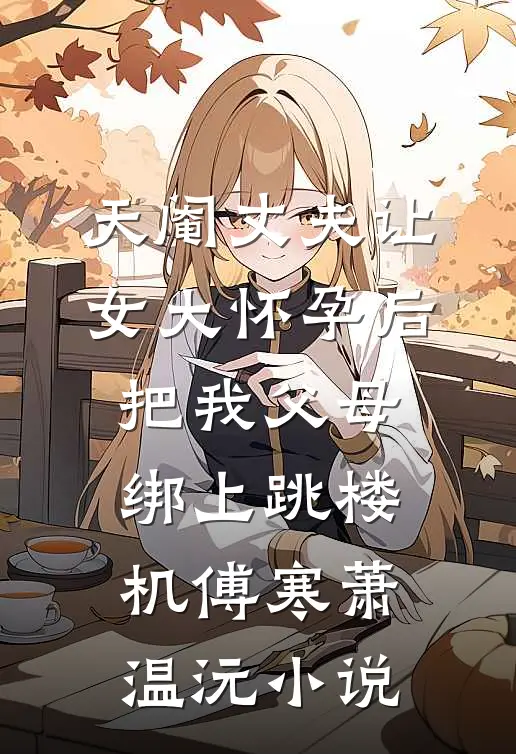天阉丈夫让女大怀孕后，把我父母绑上跳楼机傅寒萧温沅小说