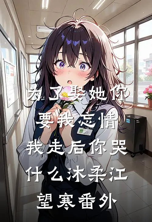 为了娶她你要我忘情，我走后你哭什么沐柔江望寒番外