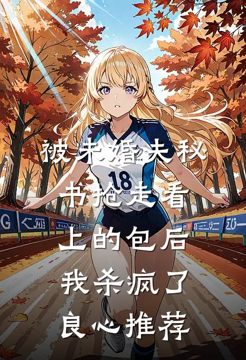 被未婚夫秘书抢走看上的包后，我杀疯了良心推荐