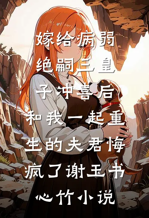 嫁给病弱绝嗣三皇子冲喜后，和我一起重生的夫君悔疯了谢玉书心竹小说