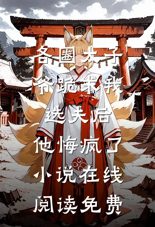 各圈太子爷跪求我选夫后，他悔疯了小说在线阅读免费