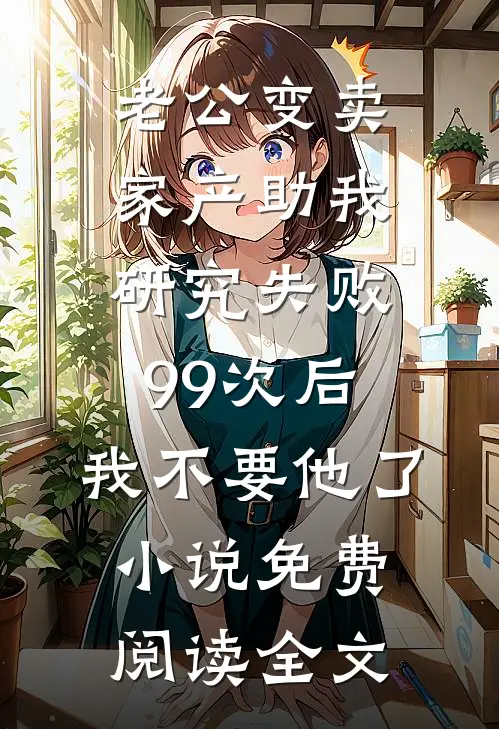 老公变卖家产助我研究失败99次后，我不要他了小说免费阅读全文