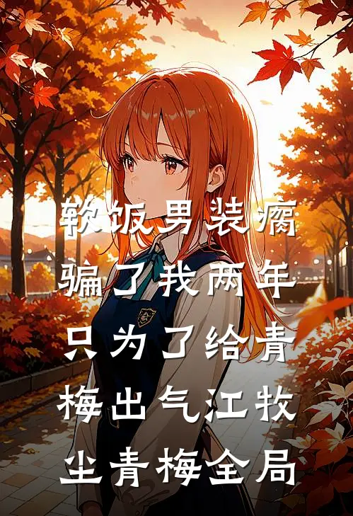 软饭男装瘸骗了我两年，只为了给青梅出气江牧尘青梅全局