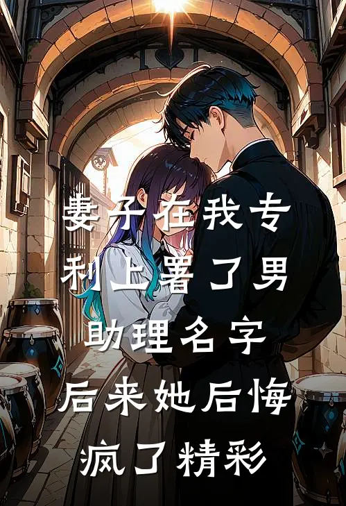 妻子在我专利上署了男助理名字，后来她后悔疯了精彩