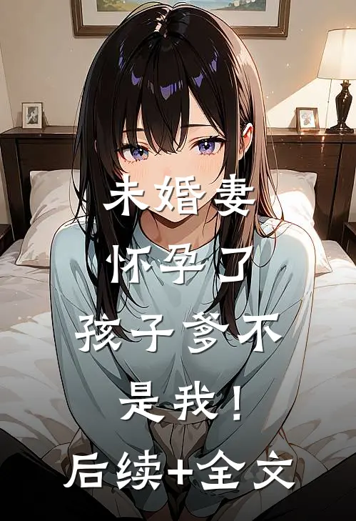 未婚妻怀孕了，孩子爹不是我！后续+全文